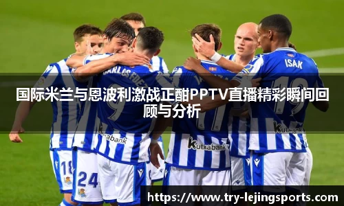 国际米兰与恩波利激战正酣PPTV直播精彩瞬间回顾与分析