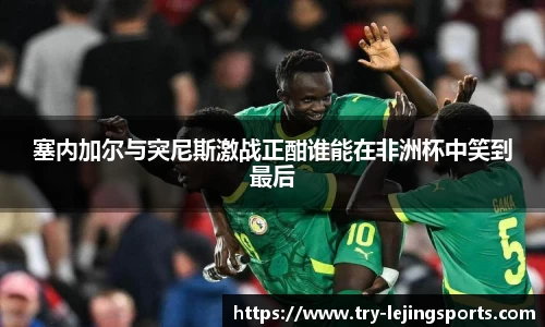 塞内加尔与突尼斯激战正酣谁能在非洲杯中笑到最后