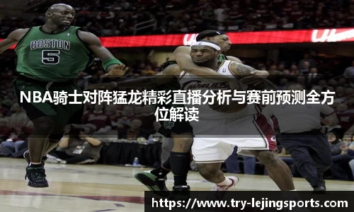 NBA骑士对阵猛龙精彩直播分析与赛前预测全方位解读