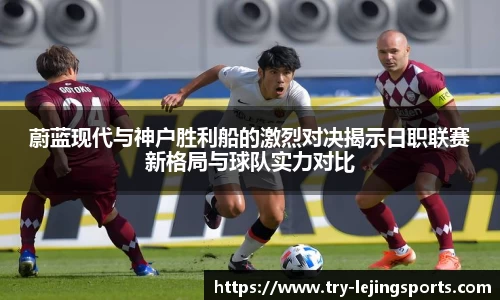蔚蓝现代与神户胜利船的激烈对决揭示日职联赛新格局与球队实力对比