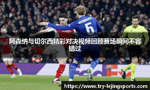 阿森纳与切尔西精彩对决视频回顾赛场瞬间不容错过