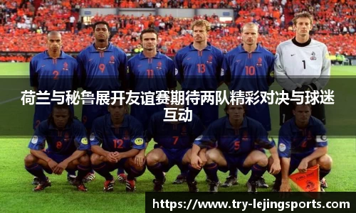 荷兰与秘鲁展开友谊赛期待两队精彩对决与球迷互动