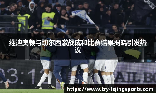 维迪奥顿与切尔西激战成和比赛结果揭晓引发热议