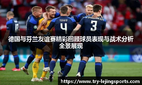 德国与芬兰友谊赛精彩回顾球员表现与战术分析全景展现