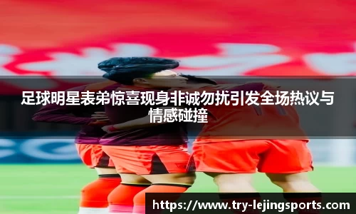 足球明星表弟惊喜现身非诚勿扰引发全场热议与情感碰撞